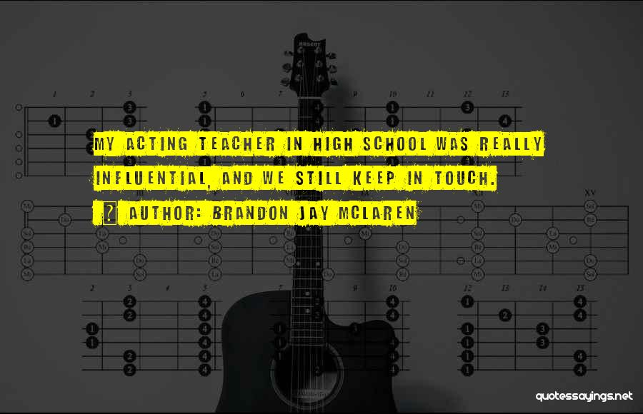 Brandon Jay McLaren Quotes: My Acting Teacher In High School Was Really Influential, And We Still Keep In Touch.