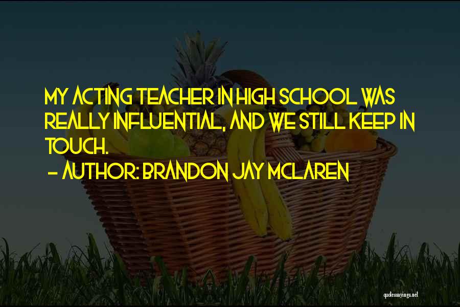 Brandon Jay McLaren Quotes: My Acting Teacher In High School Was Really Influential, And We Still Keep In Touch.