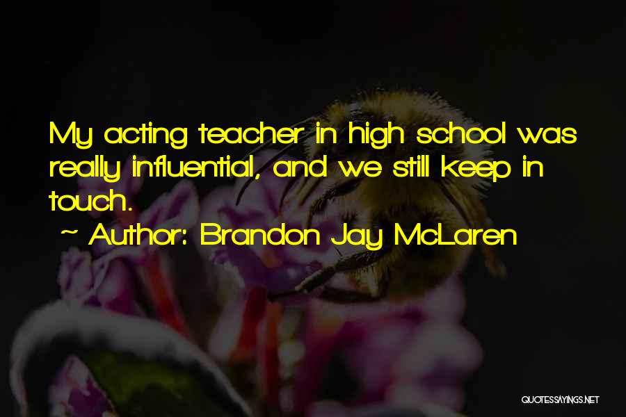 Brandon Jay McLaren Quotes: My Acting Teacher In High School Was Really Influential, And We Still Keep In Touch.
