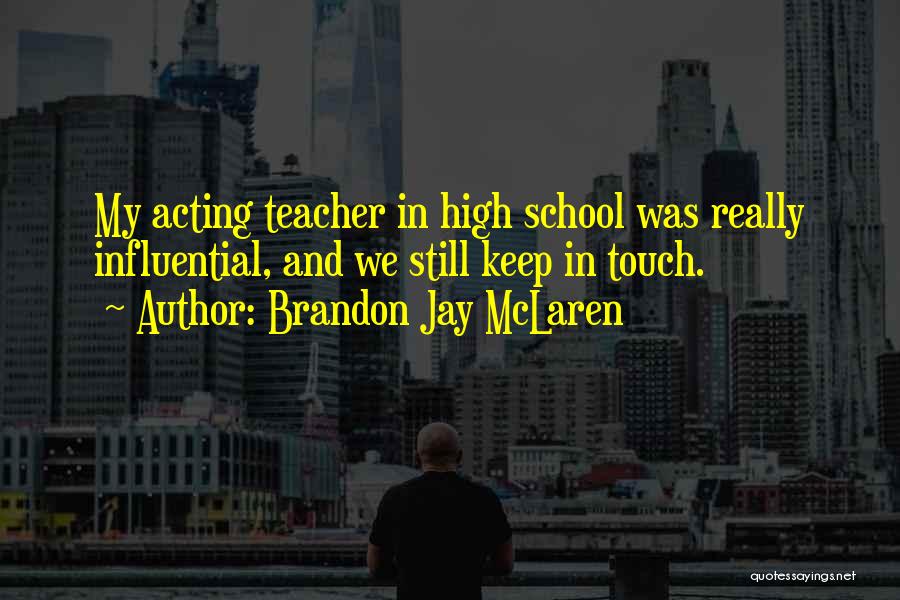 Brandon Jay McLaren Quotes: My Acting Teacher In High School Was Really Influential, And We Still Keep In Touch.