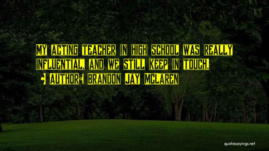 Brandon Jay McLaren Quotes: My Acting Teacher In High School Was Really Influential, And We Still Keep In Touch.
