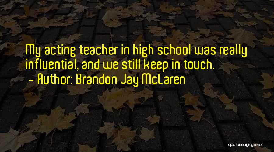 Brandon Jay McLaren Quotes: My Acting Teacher In High School Was Really Influential, And We Still Keep In Touch.