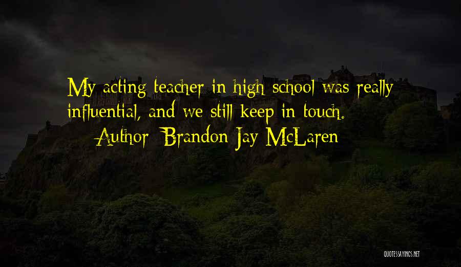 Brandon Jay McLaren Quotes: My Acting Teacher In High School Was Really Influential, And We Still Keep In Touch.