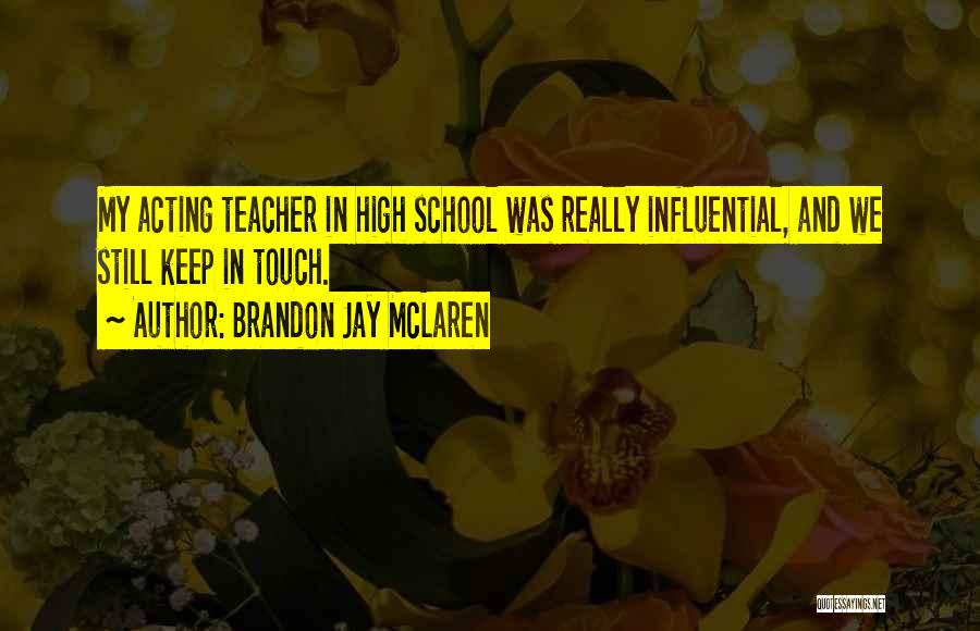 Brandon Jay McLaren Quotes: My Acting Teacher In High School Was Really Influential, And We Still Keep In Touch.