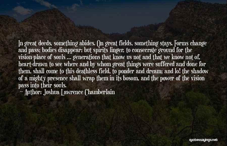 Joshua Lawrence Chamberlain Quotes: In Great Deeds, Something Abides. On Great Fields, Something Stays. Forms Change And Pass; Bodies Disappear; But Spirits Linger, To