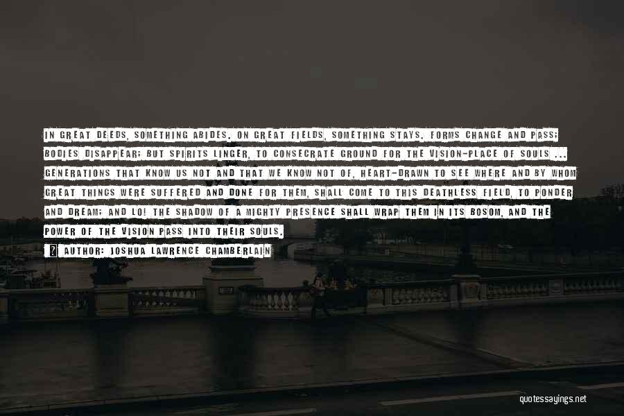 Joshua Lawrence Chamberlain Quotes: In Great Deeds, Something Abides. On Great Fields, Something Stays. Forms Change And Pass; Bodies Disappear; But Spirits Linger, To