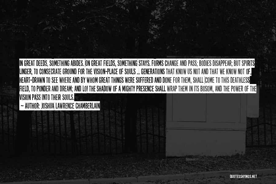 Joshua Lawrence Chamberlain Quotes: In Great Deeds, Something Abides. On Great Fields, Something Stays. Forms Change And Pass; Bodies Disappear; But Spirits Linger, To