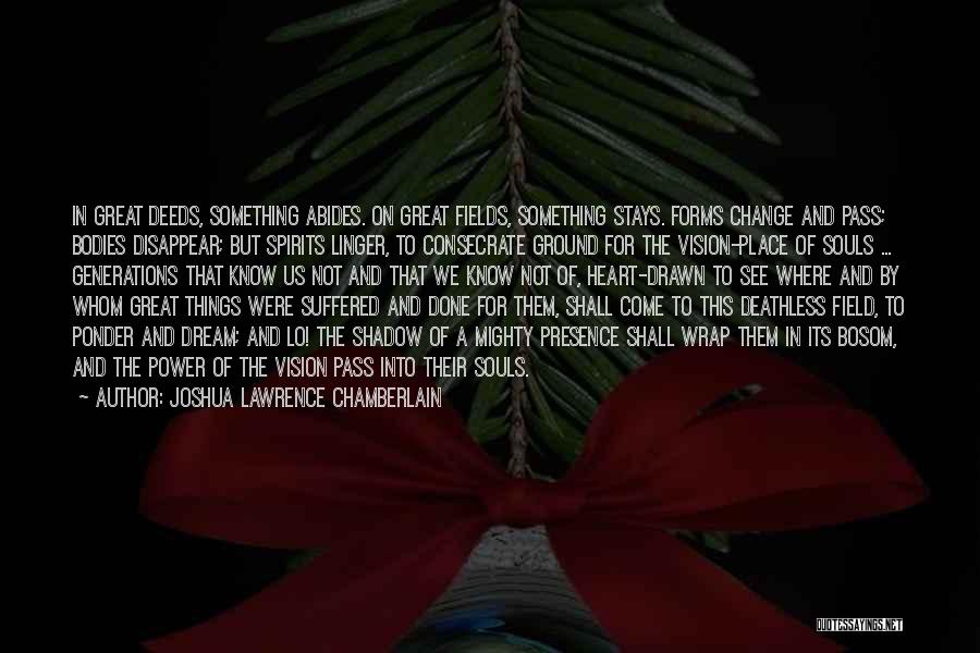 Joshua Lawrence Chamberlain Quotes: In Great Deeds, Something Abides. On Great Fields, Something Stays. Forms Change And Pass; Bodies Disappear; But Spirits Linger, To