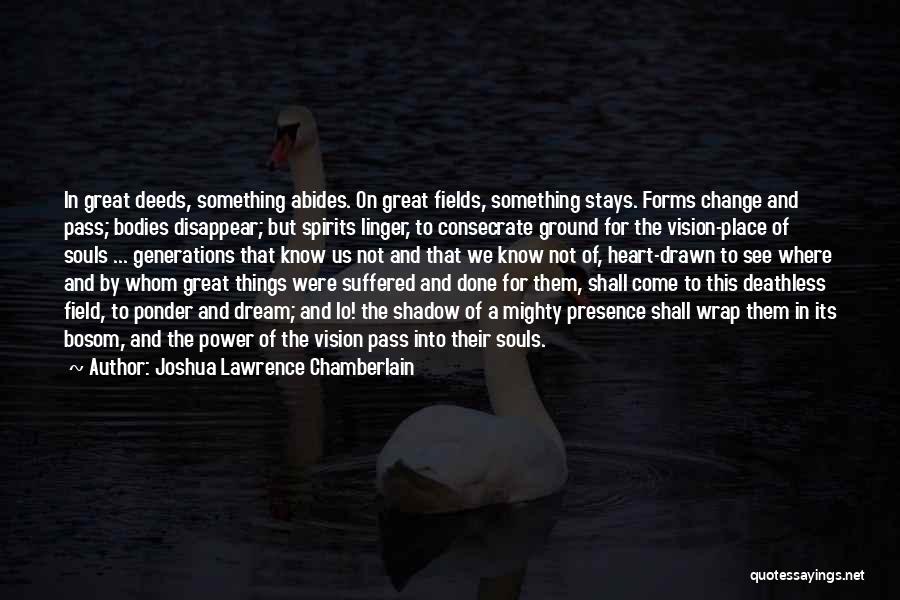 Joshua Lawrence Chamberlain Quotes: In Great Deeds, Something Abides. On Great Fields, Something Stays. Forms Change And Pass; Bodies Disappear; But Spirits Linger, To