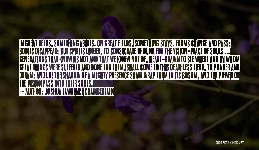Joshua Lawrence Chamberlain Quotes: In Great Deeds, Something Abides. On Great Fields, Something Stays. Forms Change And Pass; Bodies Disappear; But Spirits Linger, To