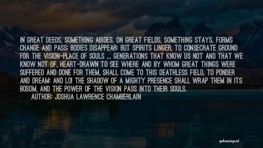 Joshua Lawrence Chamberlain Quotes: In Great Deeds, Something Abides. On Great Fields, Something Stays. Forms Change And Pass; Bodies Disappear; But Spirits Linger, To