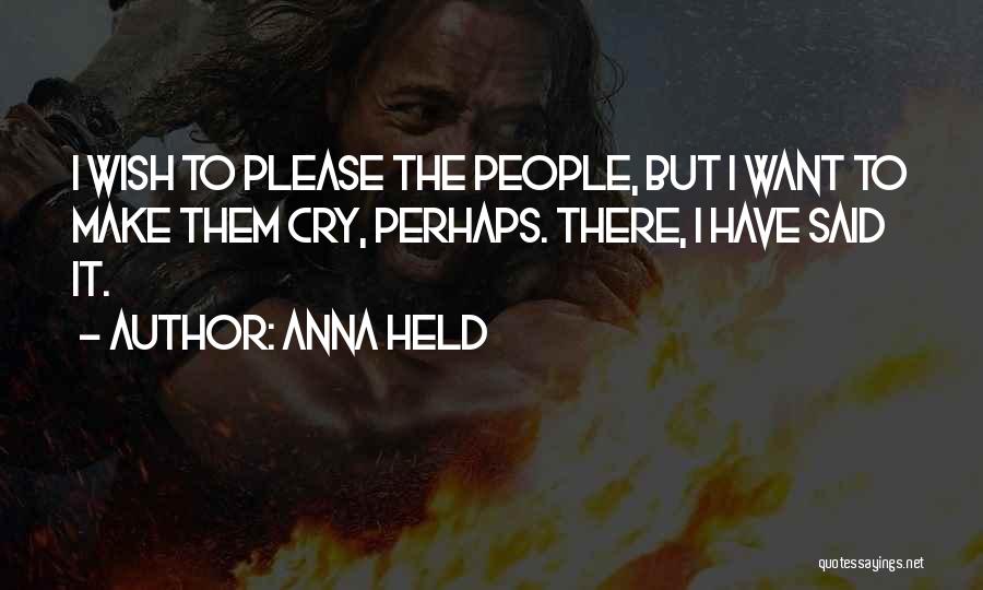 Anna Held Quotes: I Wish To Please The People, But I Want To Make Them Cry, Perhaps. There, I Have Said It.