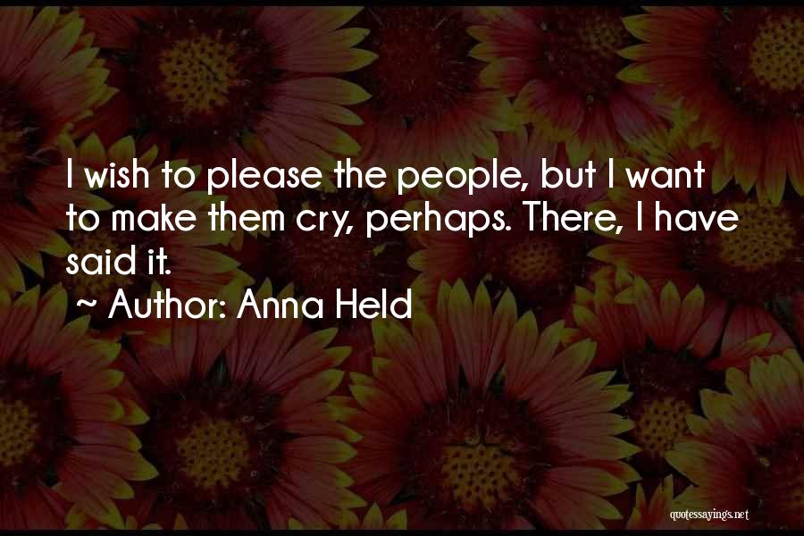 Anna Held Quotes: I Wish To Please The People, But I Want To Make Them Cry, Perhaps. There, I Have Said It.