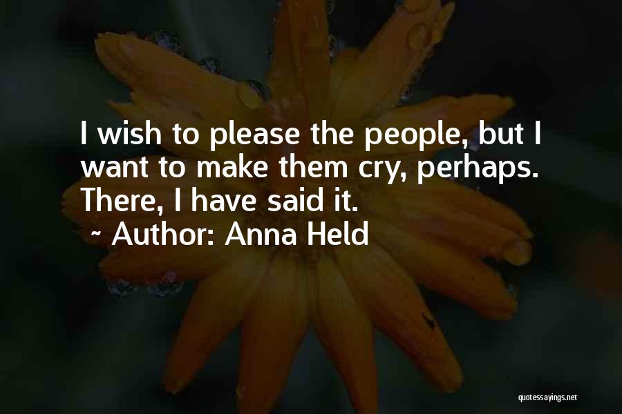 Anna Held Quotes: I Wish To Please The People, But I Want To Make Them Cry, Perhaps. There, I Have Said It.