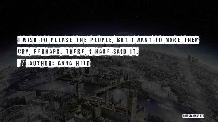 Anna Held Quotes: I Wish To Please The People, But I Want To Make Them Cry, Perhaps. There, I Have Said It.