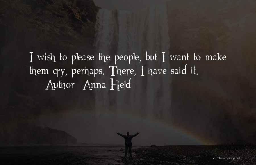 Anna Held Quotes: I Wish To Please The People, But I Want To Make Them Cry, Perhaps. There, I Have Said It.