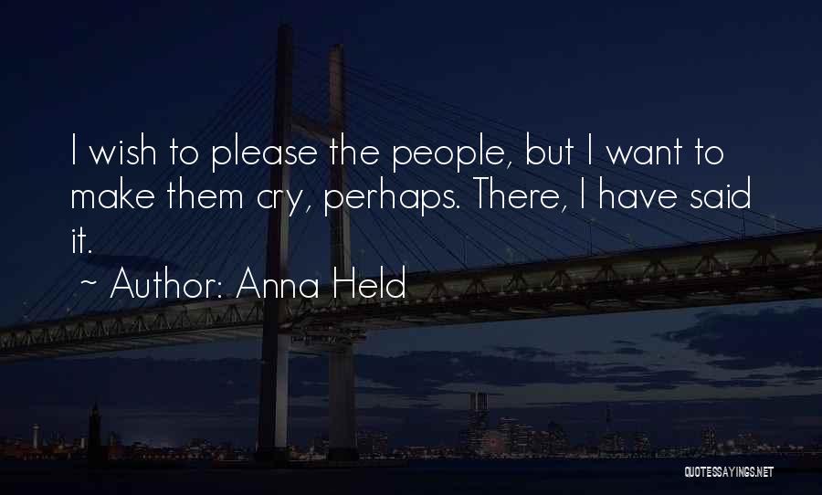 Anna Held Quotes: I Wish To Please The People, But I Want To Make Them Cry, Perhaps. There, I Have Said It.