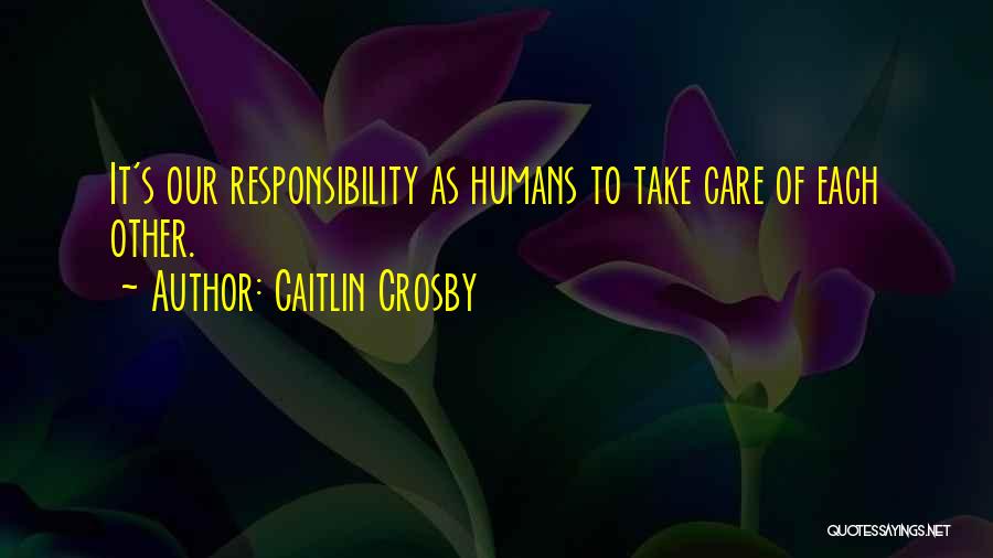 Caitlin Crosby Quotes: It's Our Responsibility As Humans To Take Care Of Each Other.