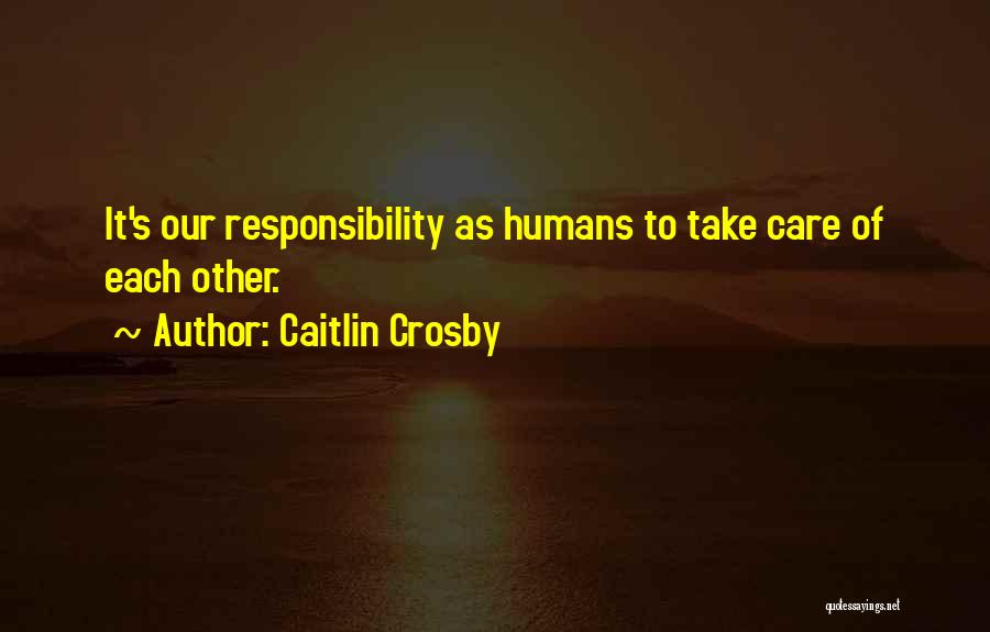 Caitlin Crosby Quotes: It's Our Responsibility As Humans To Take Care Of Each Other.