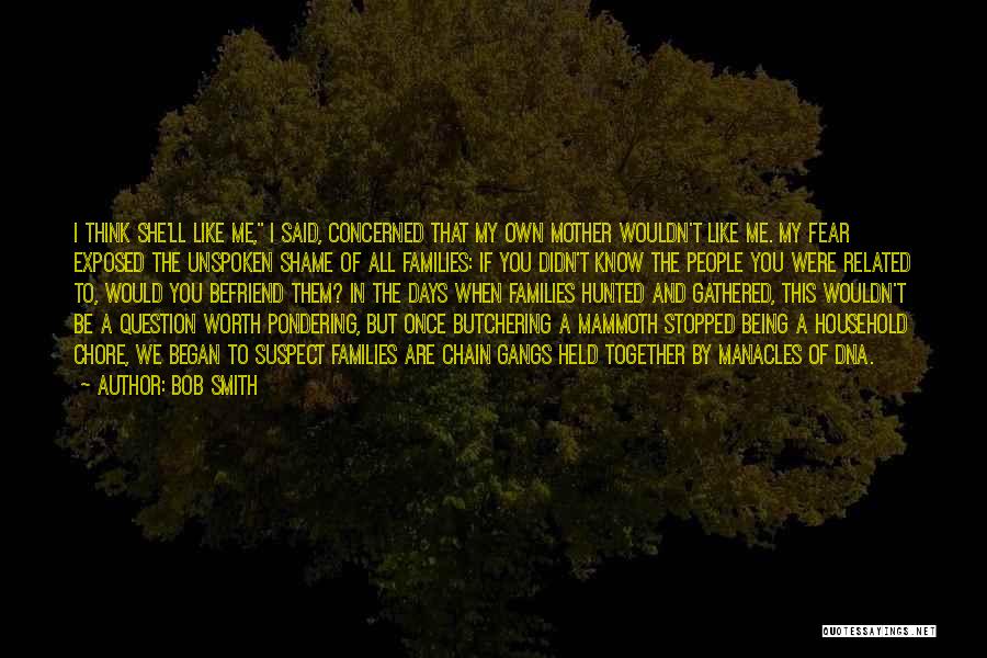 Bob Smith Quotes: I Think She'll Like Me, I Said, Concerned That My Own Mother Wouldn't Like Me. My Fear Exposed The Unspoken