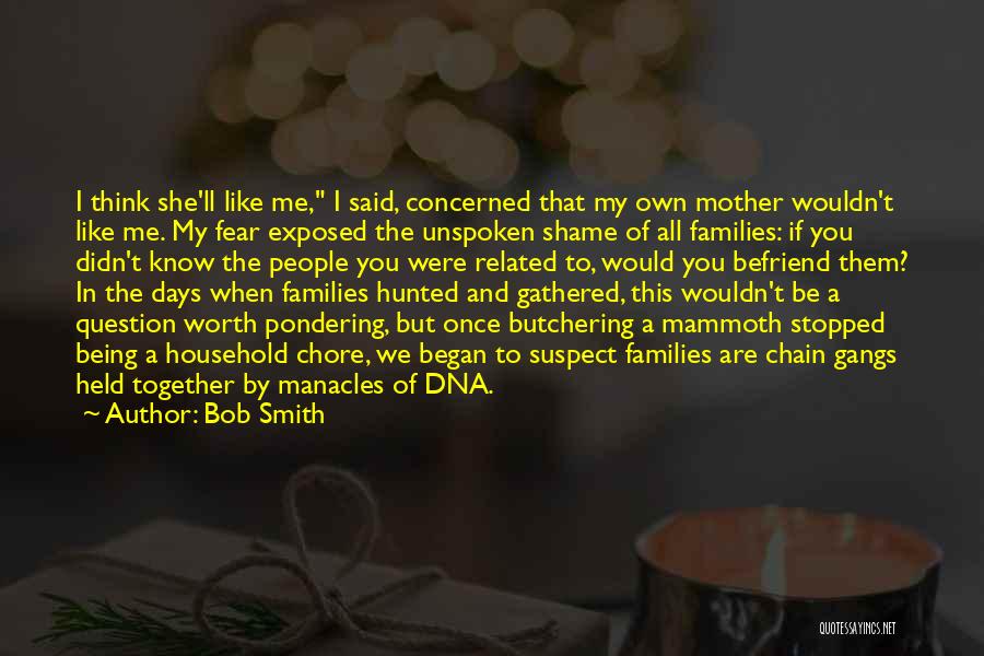 Bob Smith Quotes: I Think She'll Like Me, I Said, Concerned That My Own Mother Wouldn't Like Me. My Fear Exposed The Unspoken