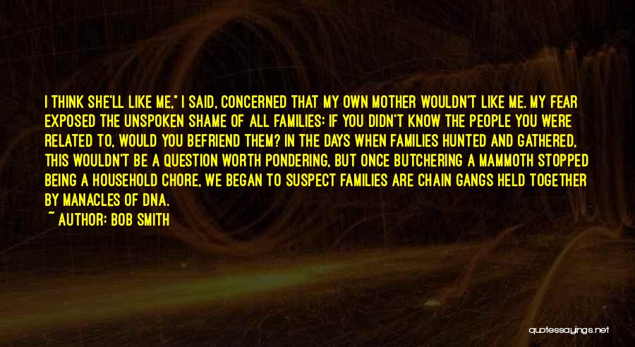 Bob Smith Quotes: I Think She'll Like Me, I Said, Concerned That My Own Mother Wouldn't Like Me. My Fear Exposed The Unspoken