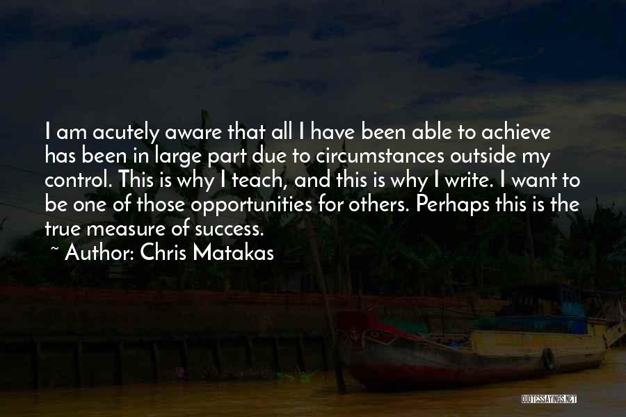 Chris Matakas Quotes: I Am Acutely Aware That All I Have Been Able To Achieve Has Been In Large Part Due To Circumstances