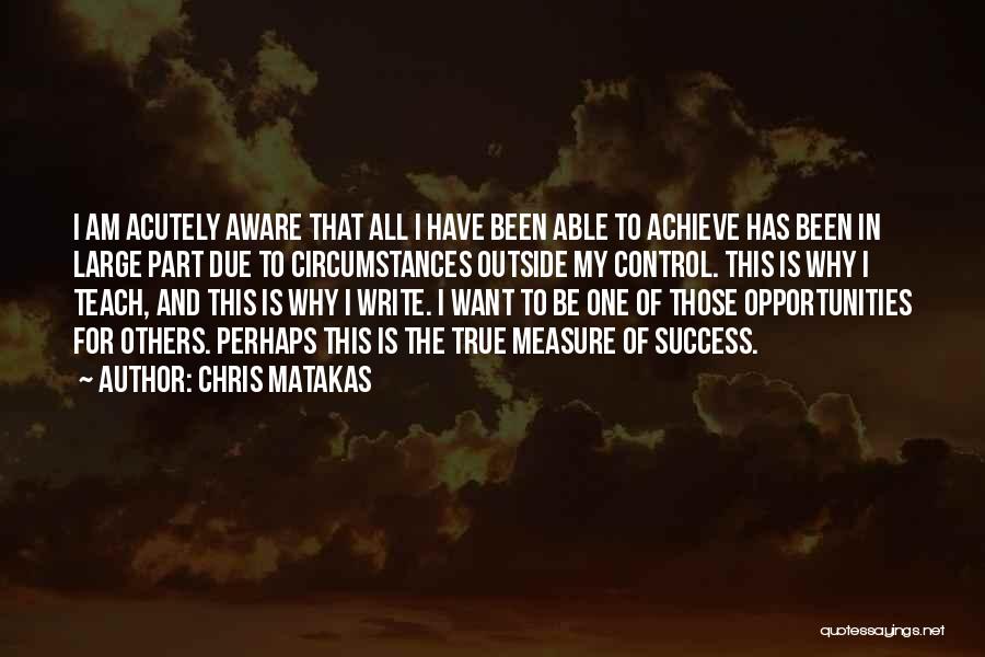 Chris Matakas Quotes: I Am Acutely Aware That All I Have Been Able To Achieve Has Been In Large Part Due To Circumstances