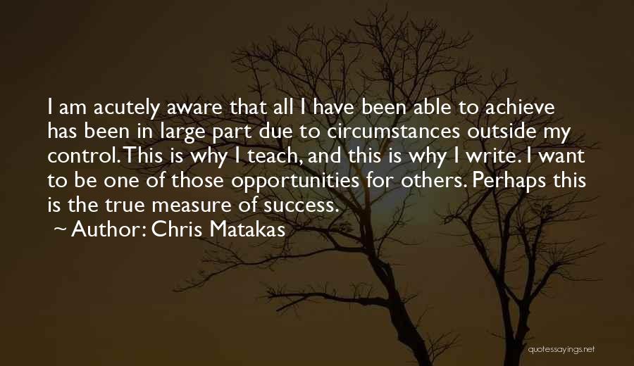 Chris Matakas Quotes: I Am Acutely Aware That All I Have Been Able To Achieve Has Been In Large Part Due To Circumstances