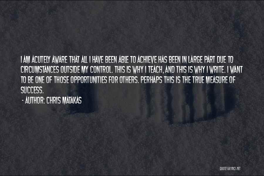 Chris Matakas Quotes: I Am Acutely Aware That All I Have Been Able To Achieve Has Been In Large Part Due To Circumstances