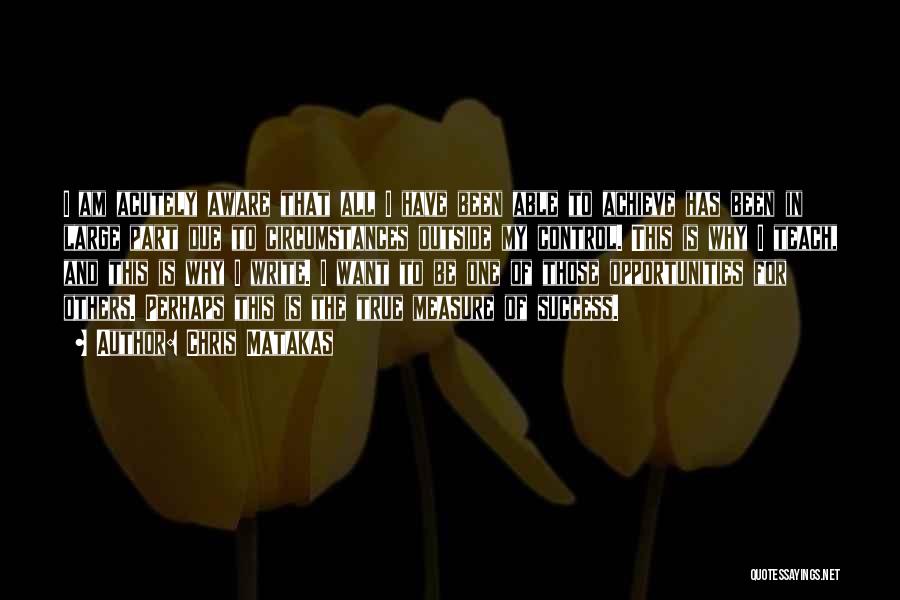 Chris Matakas Quotes: I Am Acutely Aware That All I Have Been Able To Achieve Has Been In Large Part Due To Circumstances