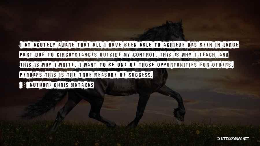 Chris Matakas Quotes: I Am Acutely Aware That All I Have Been Able To Achieve Has Been In Large Part Due To Circumstances