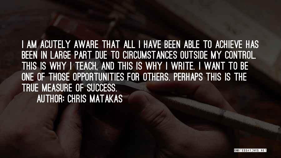 Chris Matakas Quotes: I Am Acutely Aware That All I Have Been Able To Achieve Has Been In Large Part Due To Circumstances