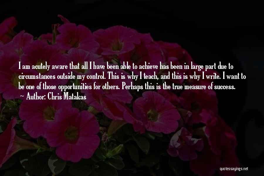 Chris Matakas Quotes: I Am Acutely Aware That All I Have Been Able To Achieve Has Been In Large Part Due To Circumstances