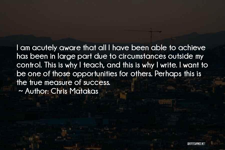 Chris Matakas Quotes: I Am Acutely Aware That All I Have Been Able To Achieve Has Been In Large Part Due To Circumstances