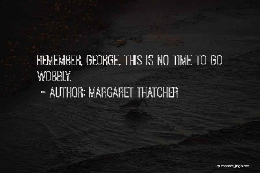 Margaret Thatcher Quotes: Remember, George, This Is No Time To Go Wobbly.