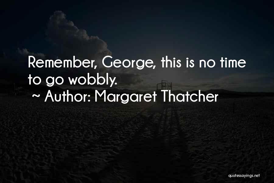Margaret Thatcher Quotes: Remember, George, This Is No Time To Go Wobbly.