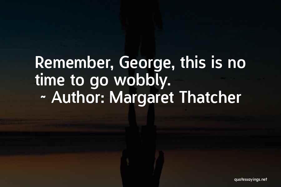 Margaret Thatcher Quotes: Remember, George, This Is No Time To Go Wobbly.