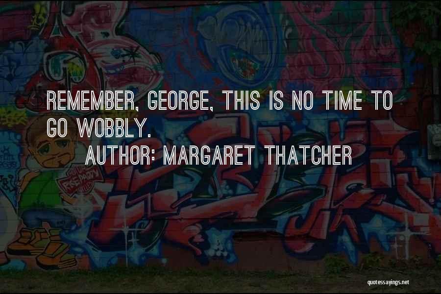 Margaret Thatcher Quotes: Remember, George, This Is No Time To Go Wobbly.