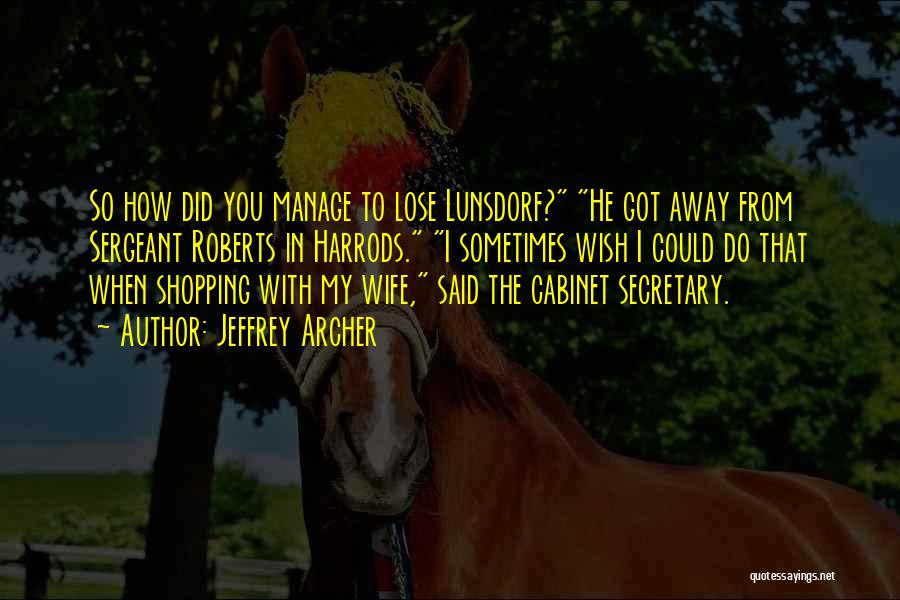 Jeffrey Archer Quotes: So How Did You Manage To Lose Lunsdorf? He Got Away From Sergeant Roberts In Harrods. I Sometimes Wish I