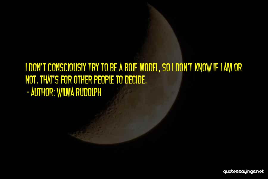 Wilma Rudolph Quotes: I Don't Consciously Try To Be A Role Model, So I Don't Know If I Am Or Not. That's For