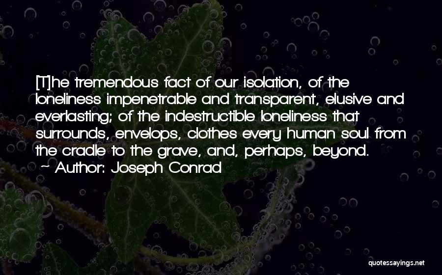 Joseph Conrad Quotes: [t]he Tremendous Fact Of Our Isolation, Of The Loneliness Impenetrable And Transparent, Elusive And Everlasting; Of The Indestructible Loneliness That