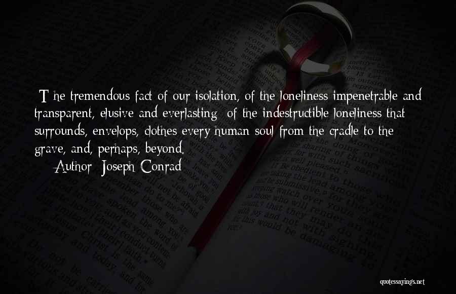 Joseph Conrad Quotes: [t]he Tremendous Fact Of Our Isolation, Of The Loneliness Impenetrable And Transparent, Elusive And Everlasting; Of The Indestructible Loneliness That