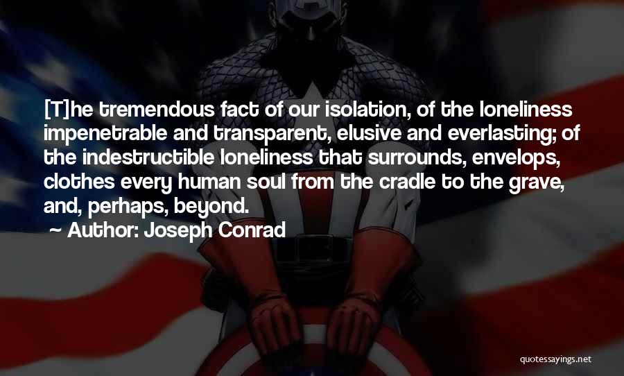 Joseph Conrad Quotes: [t]he Tremendous Fact Of Our Isolation, Of The Loneliness Impenetrable And Transparent, Elusive And Everlasting; Of The Indestructible Loneliness That