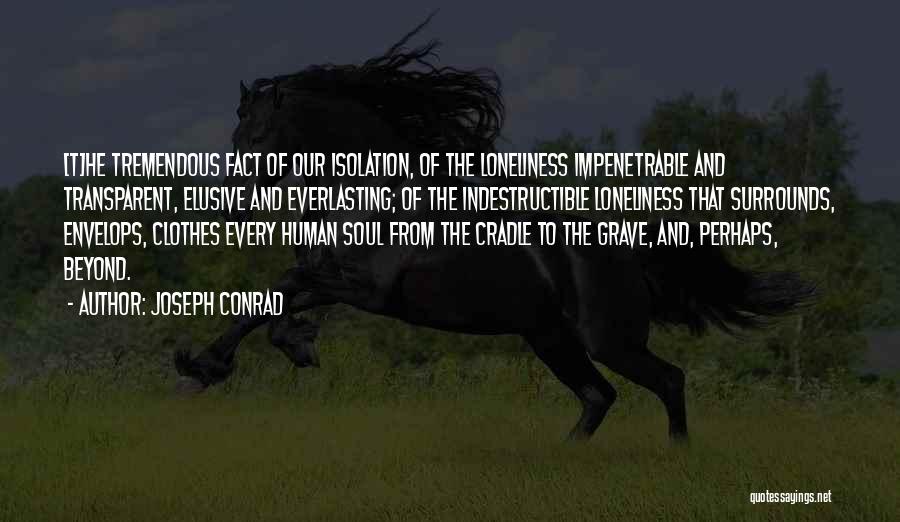 Joseph Conrad Quotes: [t]he Tremendous Fact Of Our Isolation, Of The Loneliness Impenetrable And Transparent, Elusive And Everlasting; Of The Indestructible Loneliness That