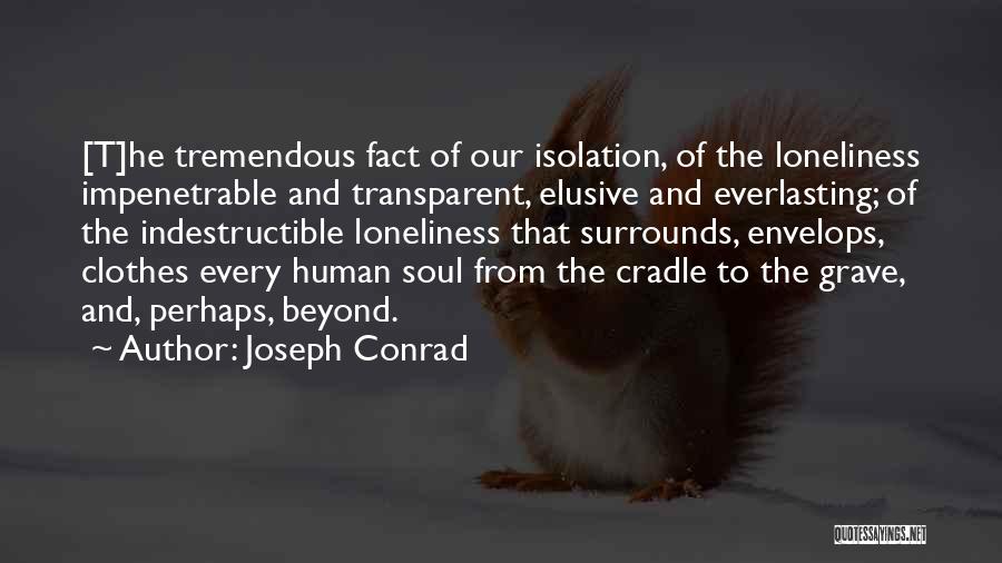 Joseph Conrad Quotes: [t]he Tremendous Fact Of Our Isolation, Of The Loneliness Impenetrable And Transparent, Elusive And Everlasting; Of The Indestructible Loneliness That