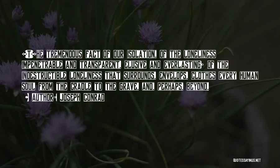 Joseph Conrad Quotes: [t]he Tremendous Fact Of Our Isolation, Of The Loneliness Impenetrable And Transparent, Elusive And Everlasting; Of The Indestructible Loneliness That