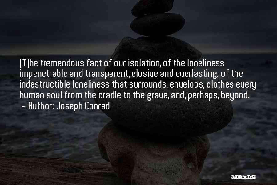 Joseph Conrad Quotes: [t]he Tremendous Fact Of Our Isolation, Of The Loneliness Impenetrable And Transparent, Elusive And Everlasting; Of The Indestructible Loneliness That