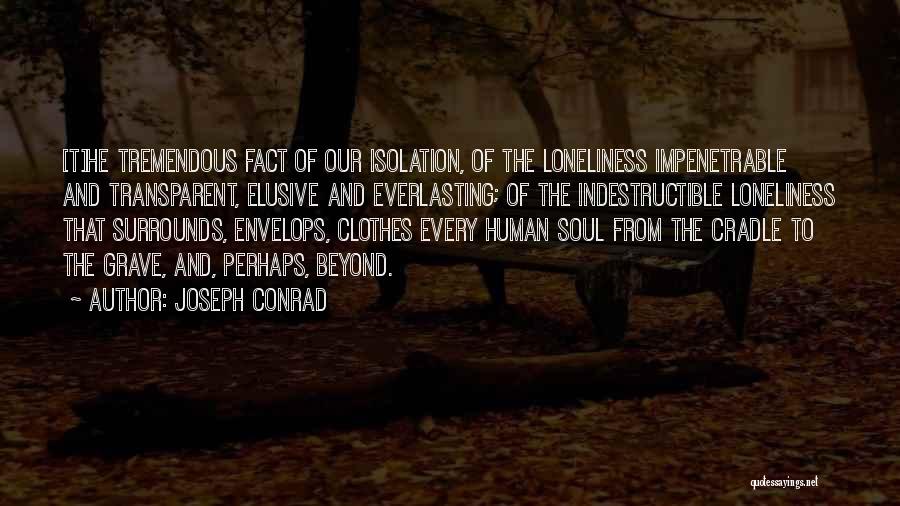 Joseph Conrad Quotes: [t]he Tremendous Fact Of Our Isolation, Of The Loneliness Impenetrable And Transparent, Elusive And Everlasting; Of The Indestructible Loneliness That