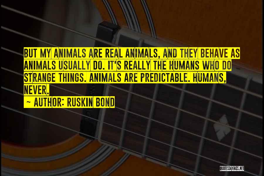 Ruskin Bond Quotes: But My Animals Are Real Animals, And They Behave As Animals Usually Do. It's Really The Humans Who Do Strange